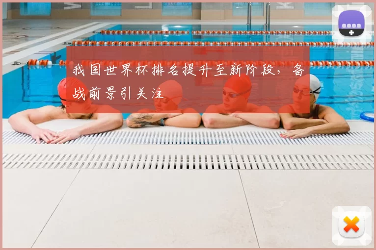 我国世界杯排名提升至新阶段，备战前景引关注