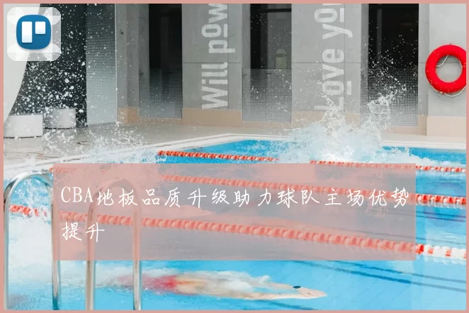 CBA地板品质升级助力球队主场优势提升