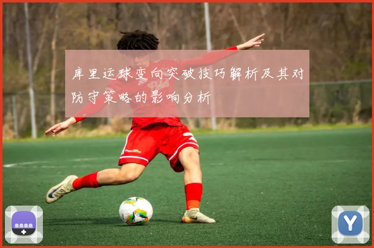 库里运球变向突破技巧解析及其对防守策略的影响分析