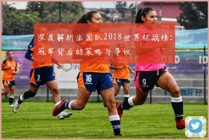 深度解析法国队2018世界杯战绩：冠军背后的策略与争议