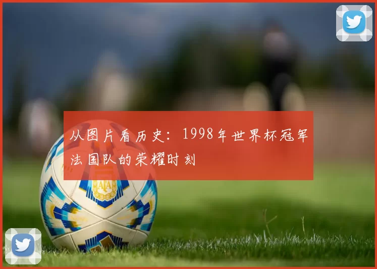 从图片看历史:1998年世界杯冠军法国队的荣耀时刻