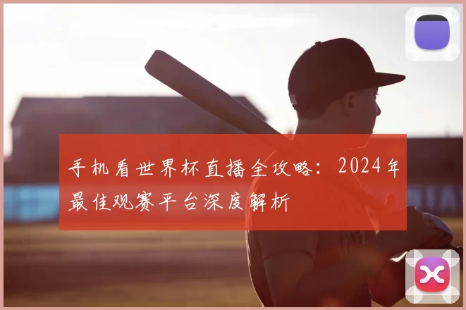 手机看世界杯直播全攻略：2024年最佳观赛平台深度解析
