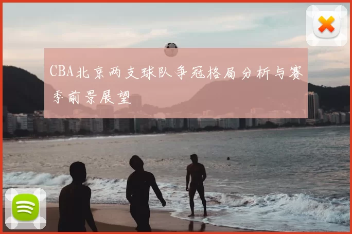 CBA北京两支球队争冠格局分析与赛季前景展望
