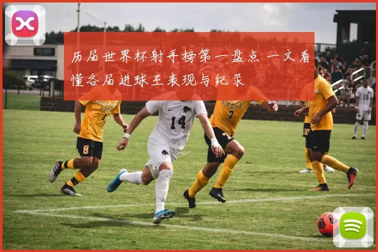 历届世界杯射手榜第一盘点 一文看懂各届进球王表现与纪录