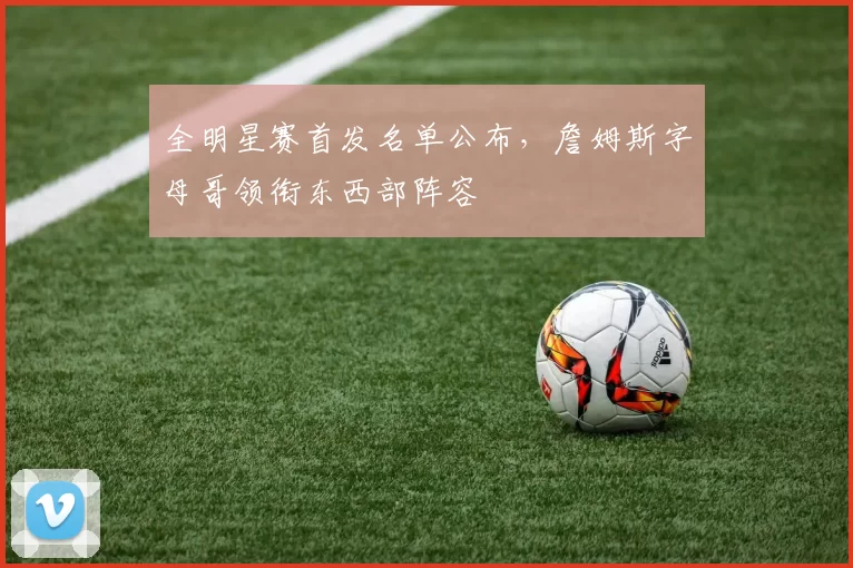 全明星赛首发名单公布,詹姆斯字母哥领衔东西部阵容