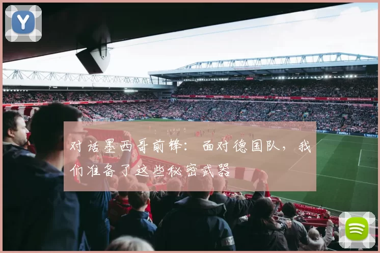 对话墨西哥前锋：面对德国队，我们准备了这些秘密武器