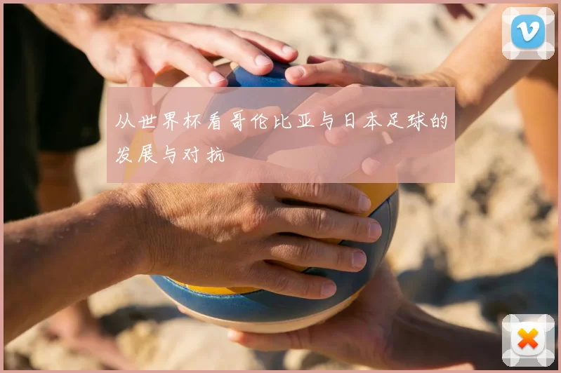 从世界杯看哥伦比亚与日本足球的发展与对抗