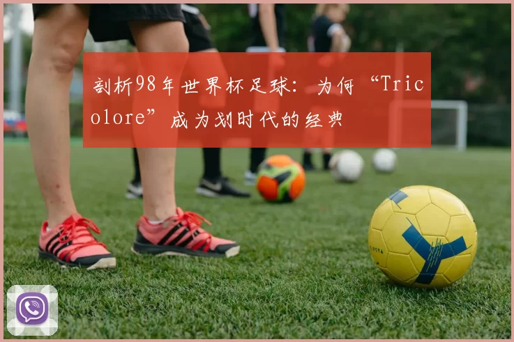剖析98年世界杯足球:为何“Tricolore”成为划时代的经典