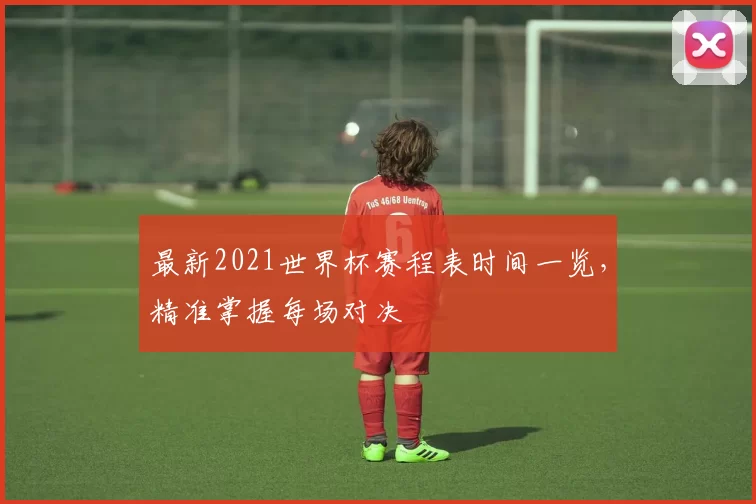 最新2021世界杯赛程表时间一览，精准掌握每场对决