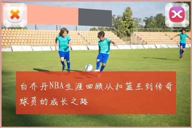 白乔丹NBA生涯回顾从扣篮王到传奇球员的成长之路