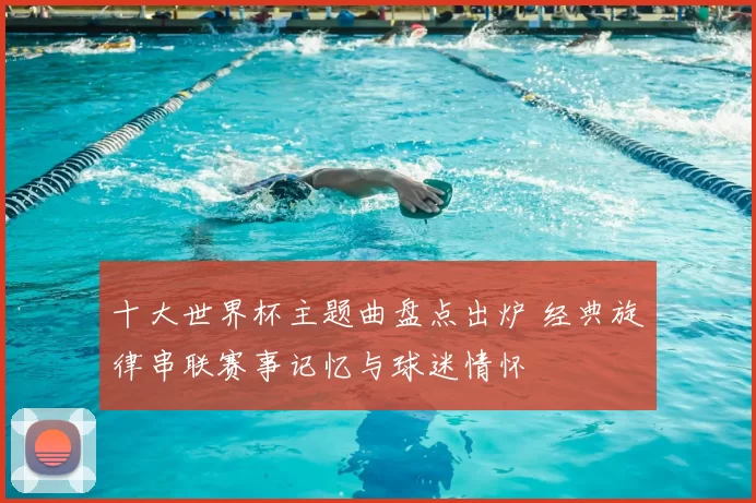 十大世界杯主题曲盘点出炉 经典旋律串联赛事记忆与球迷情怀