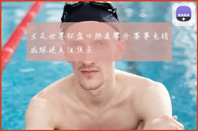 女足世界杯盘口热度攀升 赛事竞猜成球迷关注焦点