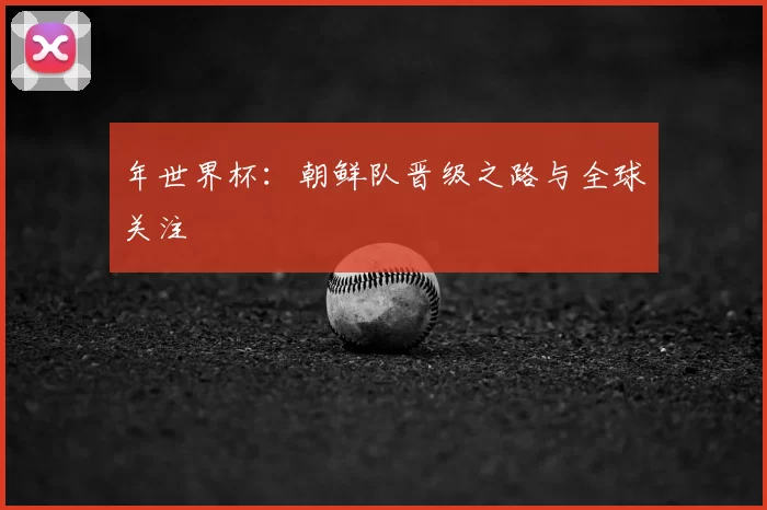 年世界杯：朝鲜队晋级之路与全球关注