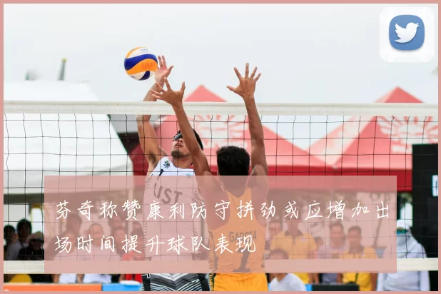 芬奇称赞康利防守拼劲或应增加出场时间提升球队表现