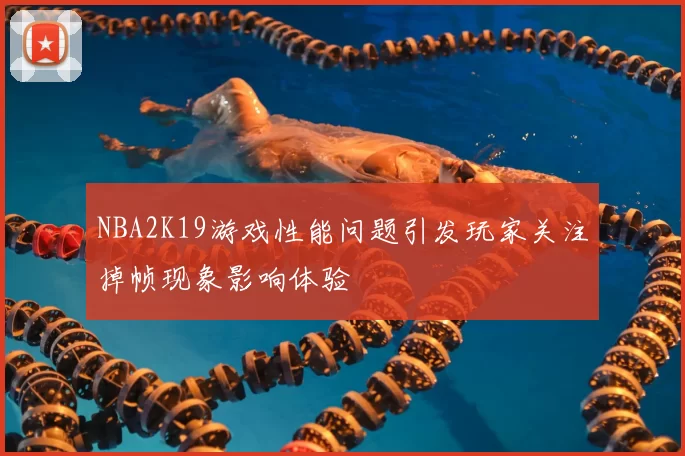 NBA2K19游戏性能问题引发玩家关注掉帧现象影响体验