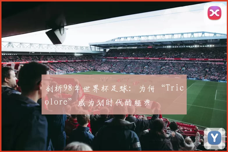 剖析98年世界杯足球：为何“Tricolore”成为划时代的经典
