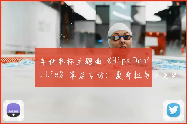 年世界杯主题曲《Hips Don't Lie》幕后专访:夏奇拉与怀克里夫·金的传奇碰撞