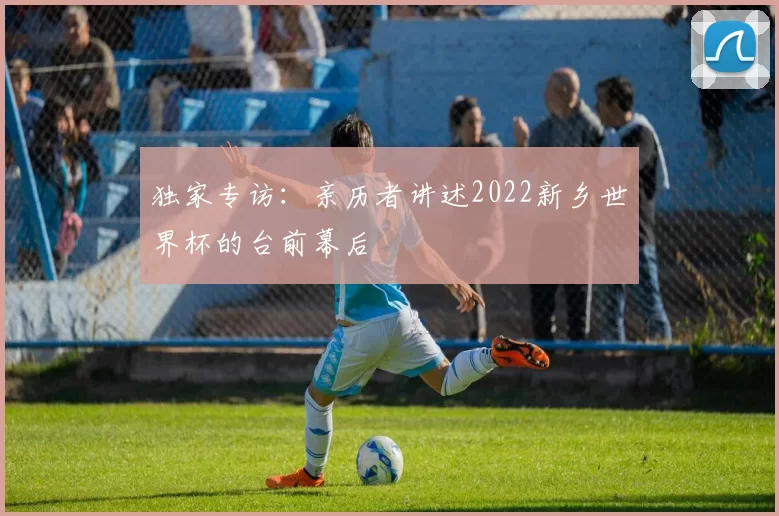 独家专访：亲历者讲述2022新乡世界杯的台前幕后