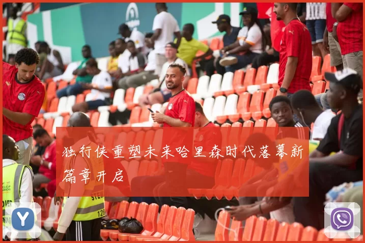 独行侠重塑未来哈里森时代落幕新篇章开启