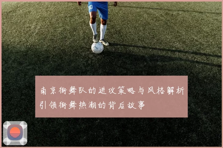南京街舞队的进攻策略与风格解析引领街舞热潮的背后故事