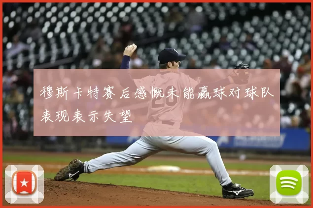 穆斯卡特赛后感慨未能赢球对球队表现表示失望