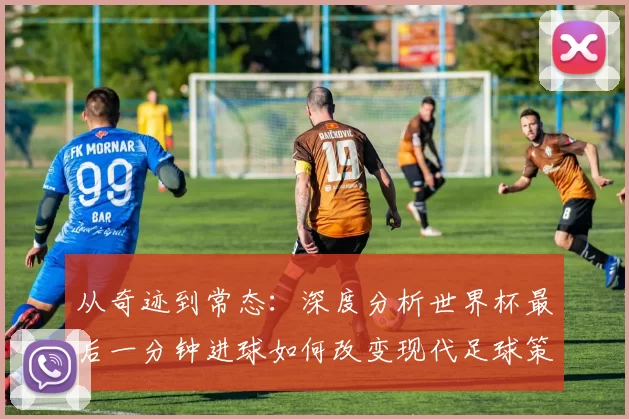 从奇迹到常态：深度分析世界杯最后一分钟进球如何改变现代足球策略