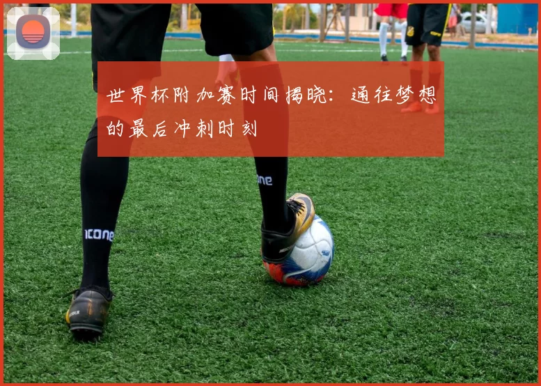 世界杯附加赛时间揭晓：通往梦想的最后冲刺时刻