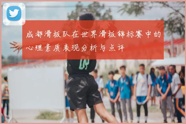 成都滑板队在世界滑板锦标赛中的心理素质表现分析与点评