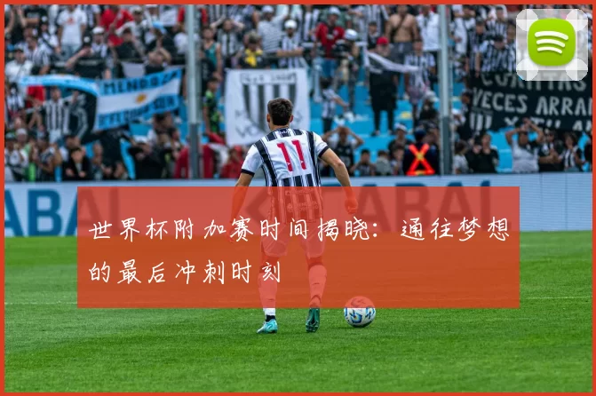 世界杯附加赛时间揭晓：通往梦想的最后冲刺时刻