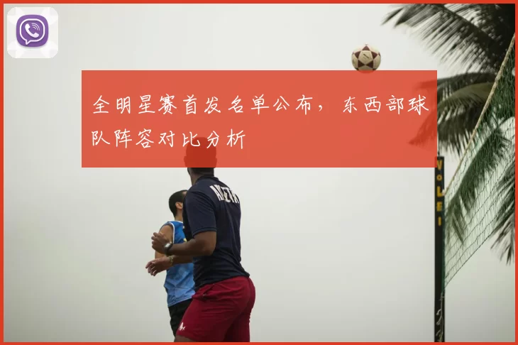 全明星赛首发名单公布，东西部球队阵容对比分析