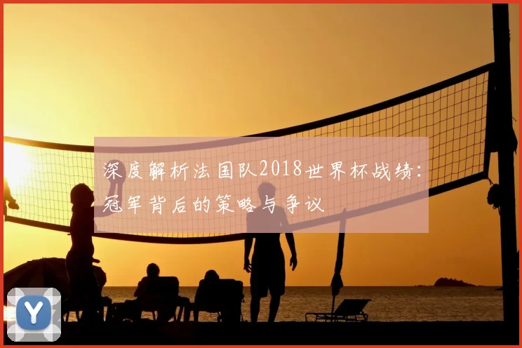 深度解析法国队2018世界杯战绩：冠军背后的策略与争议