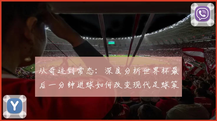 从奇迹到常态：深度分析世界杯最后一分钟进球如何改变现代足球策略