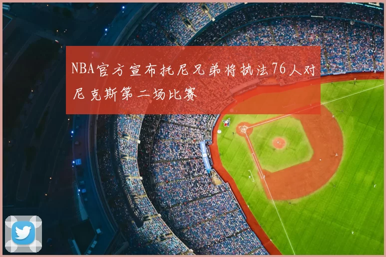 NBA官方宣布托尼兄弟将执法76人对尼克斯第二场比赛