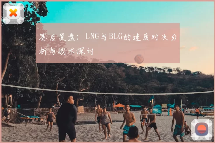 赛后复盘：LNG与BLG的速度对决分析与战术探讨