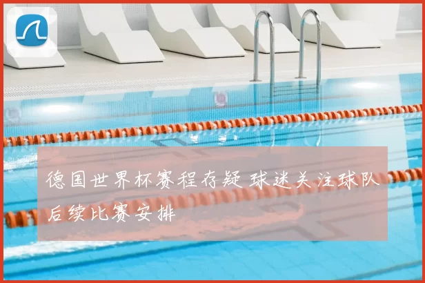 德国世界杯赛程存疑 球迷关注球队后续比赛安排