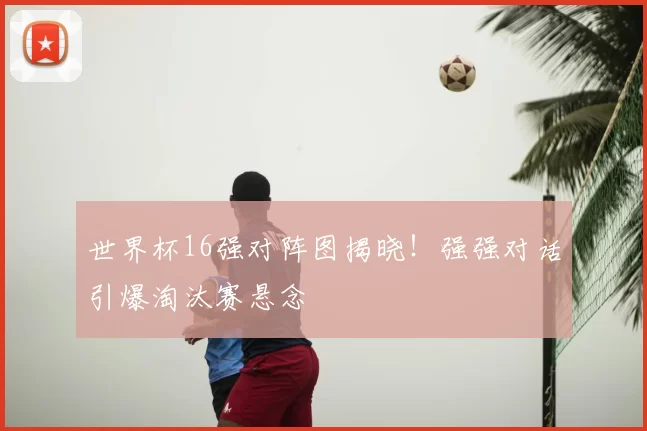 世界杯16强对阵图揭晓！强强对话引爆淘汰赛悬念