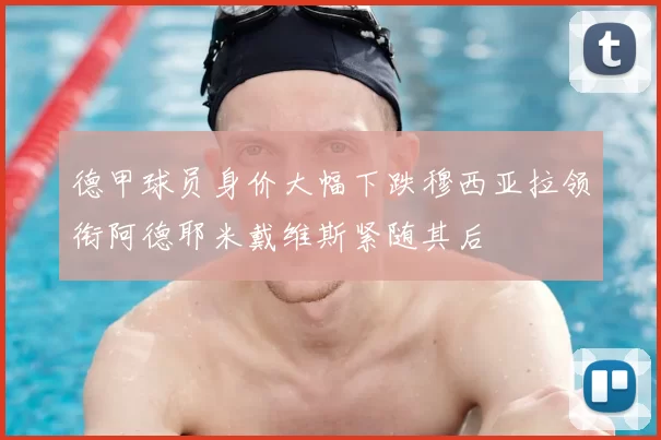 德甲球员身价大幅下跌穆西亚拉领衔阿德耶米戴维斯紧随其后