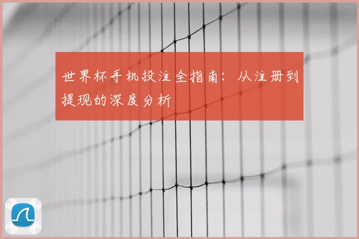 世界杯手机投注全指南：从注册到提现的深度分析