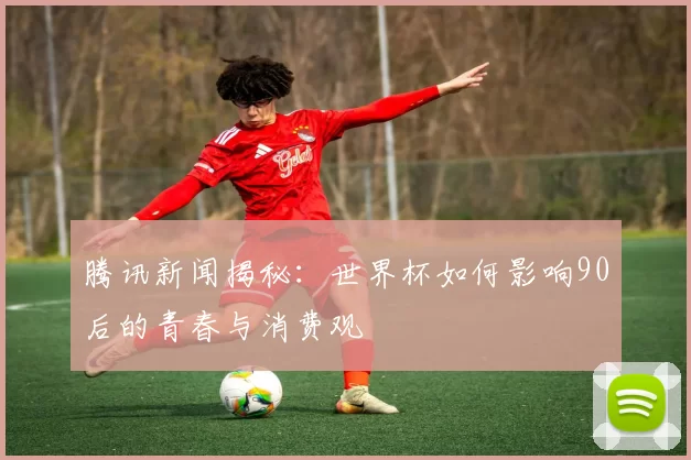 腾讯新闻揭秘：世界杯如何影响90后的青春与消费观