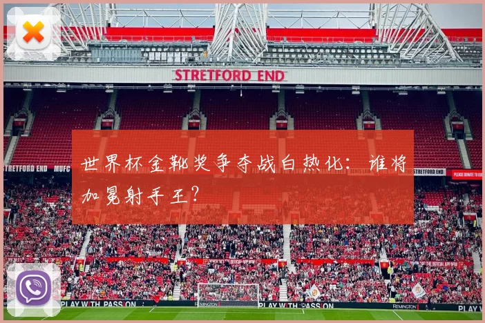 世界杯金靴奖争夺战白热化：谁将加冕射手王？