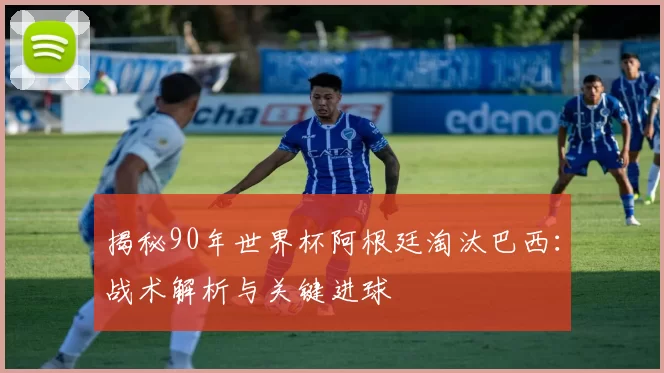 揭秘90年世界杯阿根廷淘汰巴西：战术解析与关键进球
