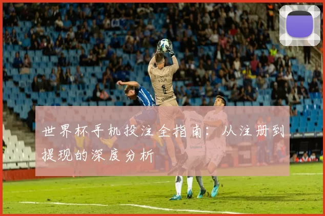 世界杯手机投注全指南：从注册到提现的深度分析