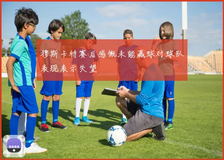 穆斯卡特赛后感慨未能赢球对球队表现表示失望
