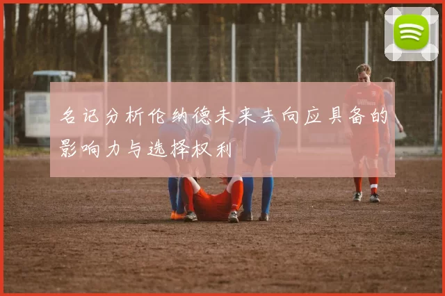 名记分析伦纳德未来去向应具备的影响力与选择权利