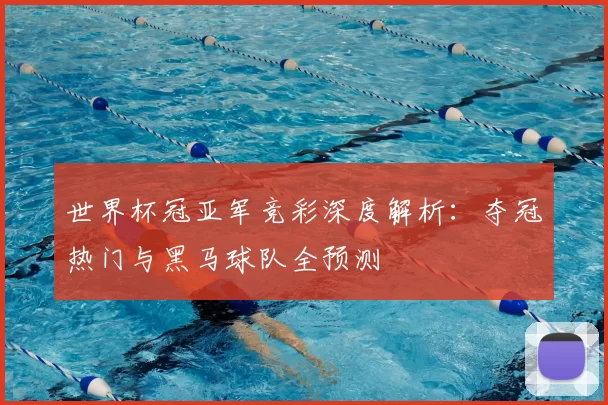 世界杯冠亚军竞彩深度解析:夺冠热门与黑马球队全预测