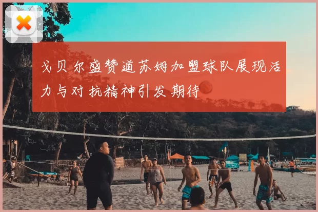 戈贝尔盛赞道苏姆加盟球队展现活力与对抗精神引发期待