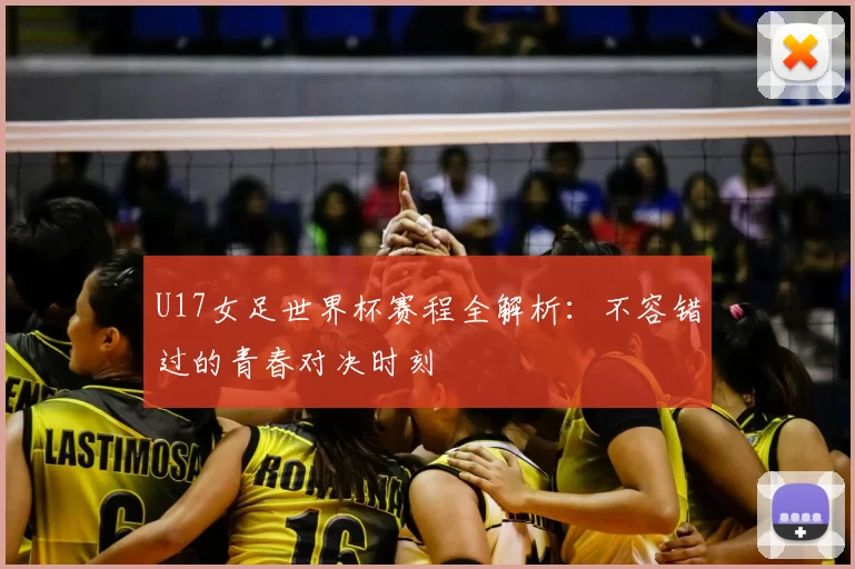 U17女足世界杯赛程全解析：不容错过的青春对决时刻