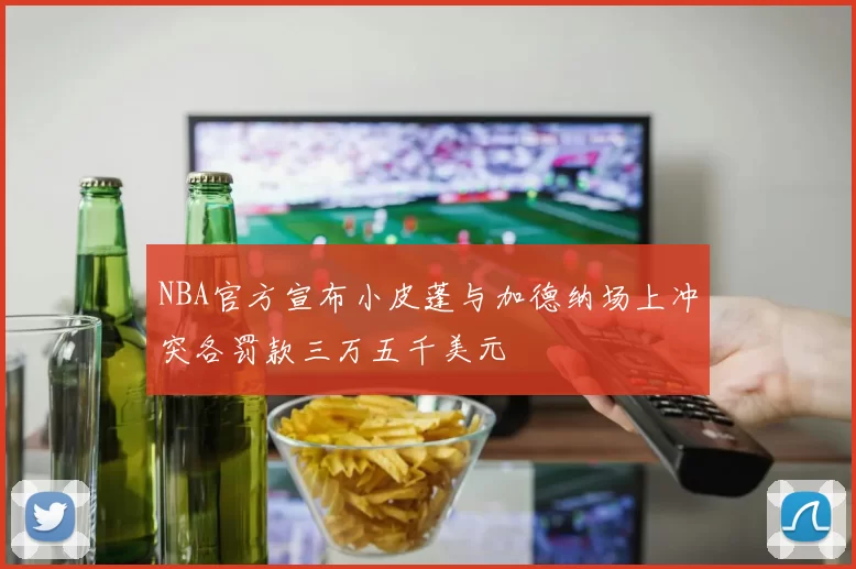 NBA官方宣布小皮蓬与加德纳场上冲突各罚款三万五千美元
