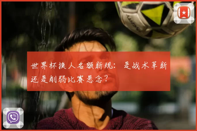 世界杯换人名额新规：是战术革新还是削弱比赛悬念？
