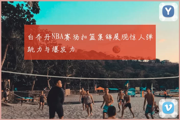 白乔丹NBA赛场扣篮集锦展现惊人弹跳力与爆发力